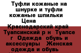 Туфли кожаные на шнурке и туфли кожаные(шпильки) › Цена ­ 7 000 - Краснодарский край, Туапсинский р-н, Туапсе г. Одежда, обувь и аксессуары » Женская одежда и обувь   . Краснодарский край